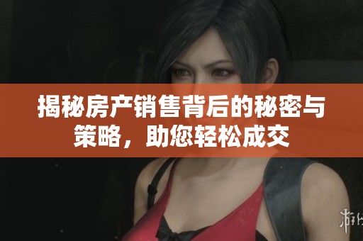 揭秘房产销售背后的秘密与策略，助您轻松成交