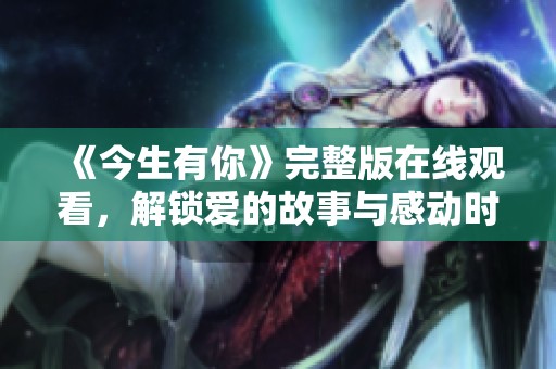《今生有你》完整版在线观看，解锁爱的故事与感动时刻