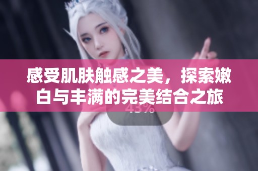 感受肌肤触感之美，探索嫩白与丰满的完美结合之旅