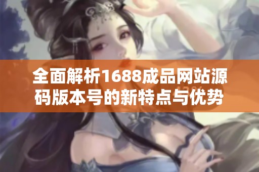 全面解析1688成品网站源码版本号的新特点与优势