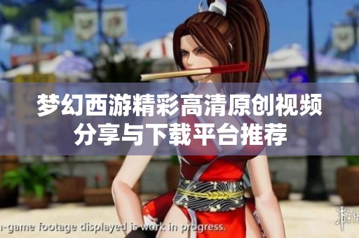 梦幻西游精彩高清原创视频分享与下载平台推荐