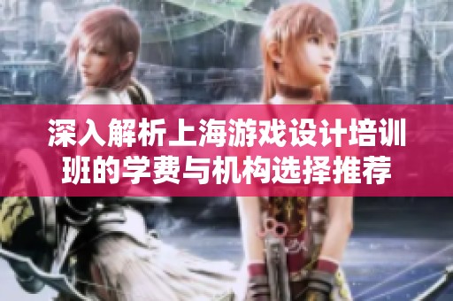 深入解析上海游戏设计培训班的学费与机构选择推荐