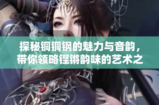探秘铜铜钢的魅力与音韵，带你领略铿锵韵味的艺术之旅