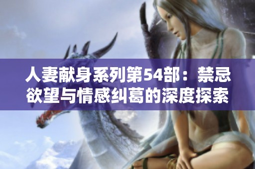 人妻献身系列第54部：禁忌欲望与情感纠葛的深度探索