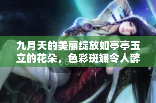 九月天的美丽绽放如亭亭玉立的花朵，色彩斑斓令人醉心