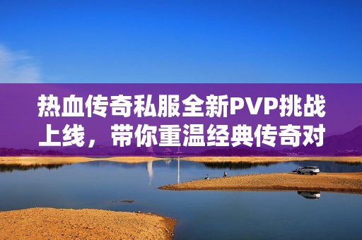 热血传奇私服全新PVP挑战上线，带你重温经典传奇对决！