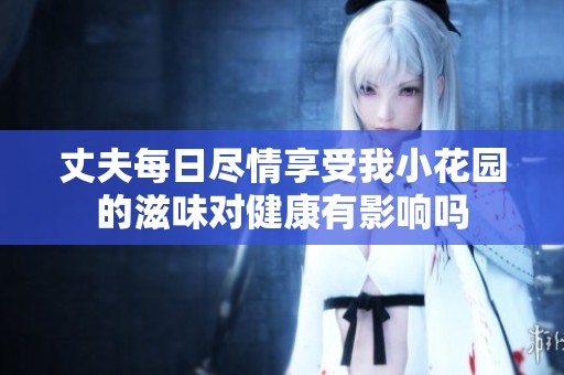 丈夫每日尽情享受我小花园的滋味对健康有影响吗