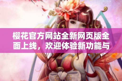 樱花官方网站全新网页版全面上线，欢迎体验新功能与服务