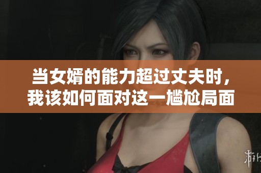 当女婿的能力超过丈夫时，我该如何面对这一尴尬局面