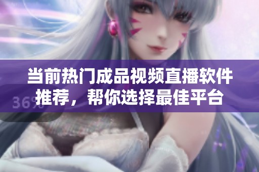 当前热门成品视频直播软件推荐，帮你选择最佳平台