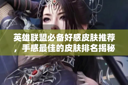 英雄联盟必备好感皮肤推荐，手感最佳的皮肤排名揭秘