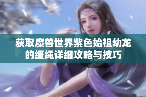 获取魔兽世界紫色始祖幼龙的缰绳详细攻略与技巧