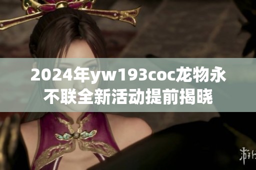2024年yw193coc龙物永不联全新活动提前揭晓