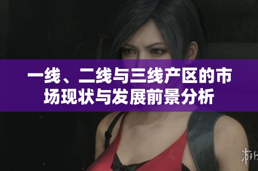 一线、二线与三线产区的市场现状与发展前景分析