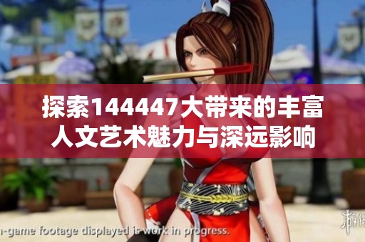 探索144447大带来的丰富人文艺术魅力与深远影响