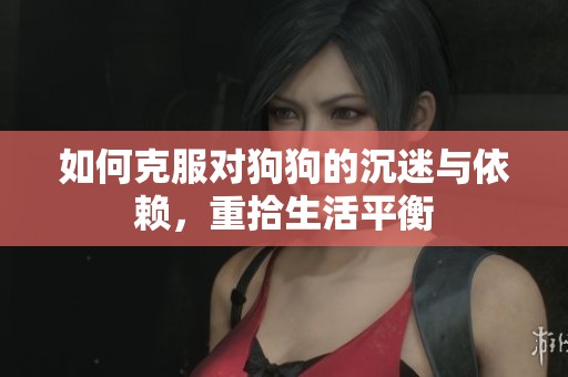 如何克服对狗狗的沉迷与依赖，重拾生活平衡