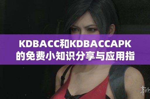 KDBACC和KDBACCAPK的免费小知识分享与应用指南