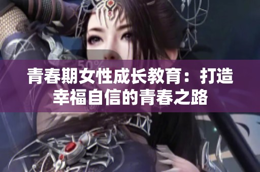 青春期女性成长教育：打造幸福自信的青春之路