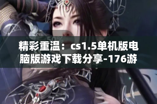 精彩重温：cs1.5单机版电脑版游戏下载分享-176游戏网