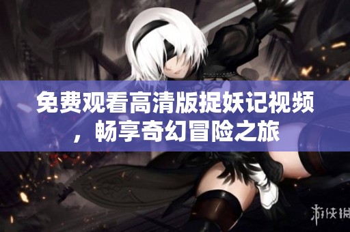 免费观看高清版捉妖记视频，畅享奇幻冒险之旅