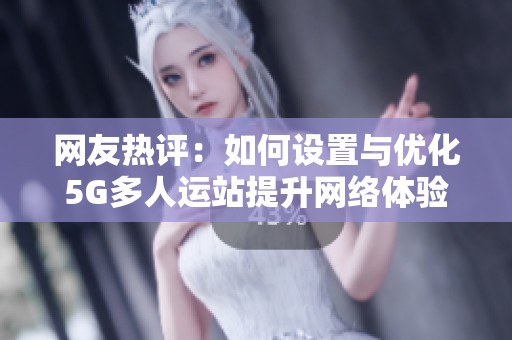 网友热评：如何设置与优化5G多人运站提升网络体验的技巧分享