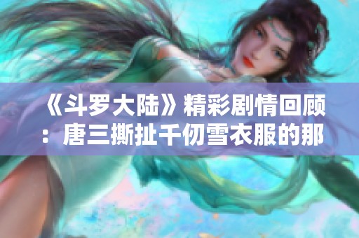 《斗罗大陆》精彩剧情回顾：唐三撕扯千仞雪衣服的那一集分析