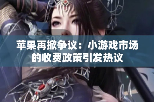 苹果再掀争议：小游戏市场的收费政策引发热议