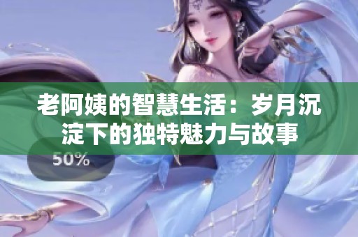 老阿姨的智慧生活：岁月沉淀下的独特魅力与故事