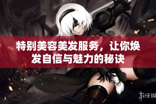 特别美容美发服务，让你焕发自信与魅力的秘诀