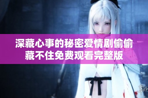 深藏心事的秘密爱情剧偷偷藏不住免费观看完整版
