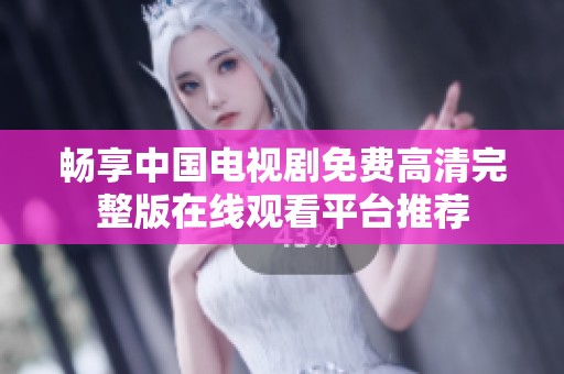 畅享中国电视剧免费高清完整版在线观看平台推荐