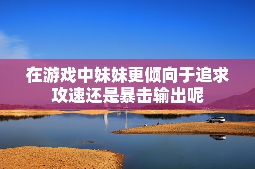 在游戏中妹妹更倾向于追求攻速还是暴击输出呢