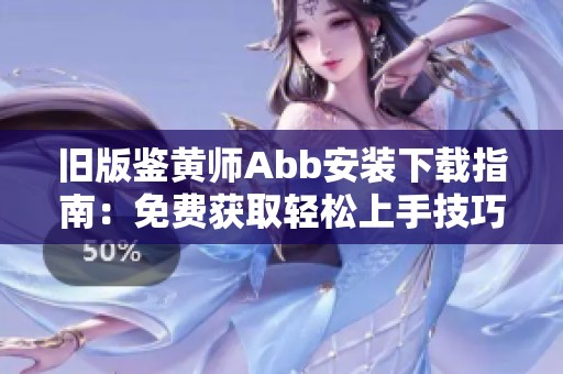 旧版鉴黄师Abb安装下载指南：免费获取轻松上手技巧