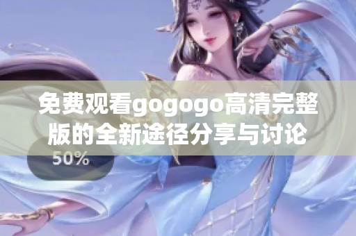 免费观看gogogo高清完整版的全新途径分享与讨论