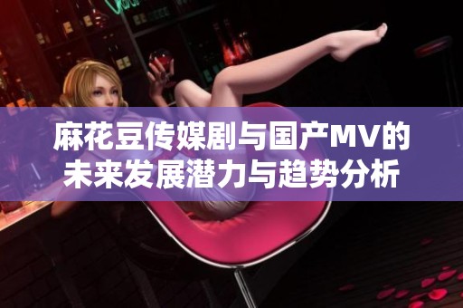 麻花豆传媒剧与国产MV的未来发展潜力与趋势分析