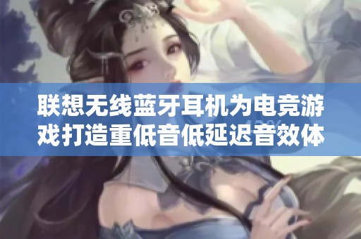 联想无线蓝牙耳机为电竞游戏打造重低音低延迟音效体验