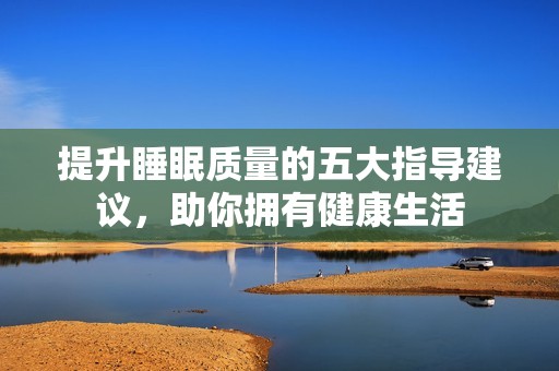 提升睡眠质量的五大指导建议，助你拥有健康生活