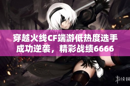 穿越火线CF端游低热度选手成功逆袭，精彩战绩6666666