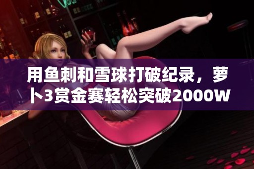 用鱼刺和雪球打破纪录，萝卜3赏金赛轻松突破2000W
