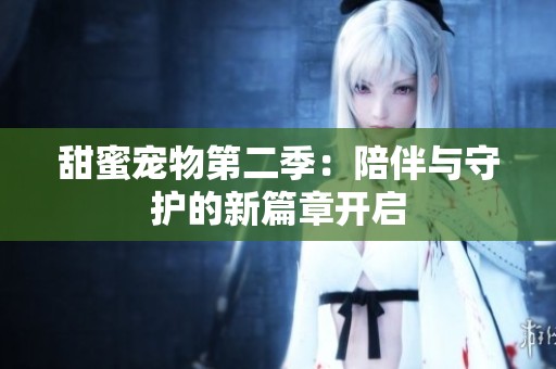甜蜜宠物第二季：陪伴与守护的新篇章开启