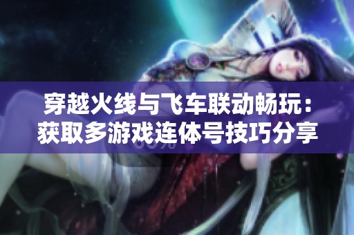 穿越火线与飞车联动畅玩：获取多游戏连体号技巧分享