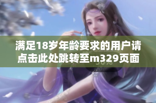 满足18岁年龄要求的用户请点击此处跳转至m329页面