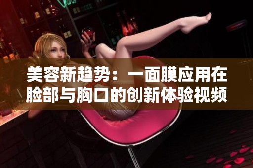 美容新趋势：一面膜应用在脸部与胸口的创新体验视频分享
