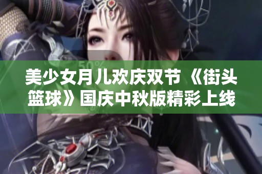 美少女月儿欢庆双节 《街头篮球》国庆中秋版精彩上线