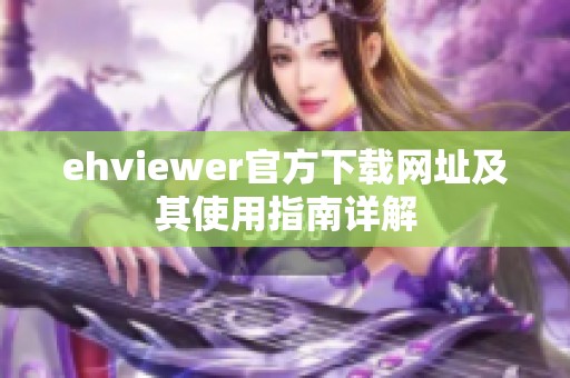 ehviewer官方下载网址及其使用指南详解