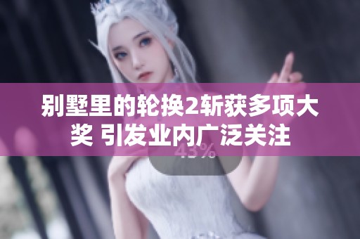 别墅里的轮换2斩获多项大奖 引发业内广泛关注