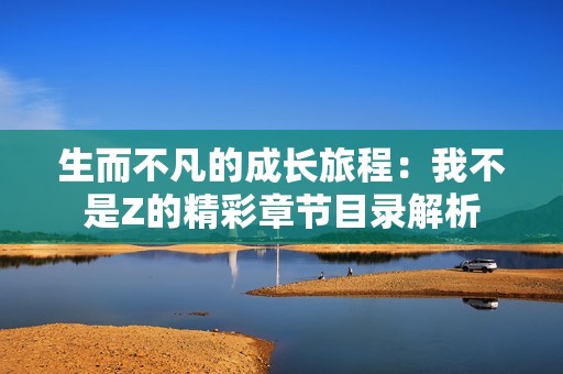 生而不凡的成长旅程：我不是Z的精彩章节目录解析