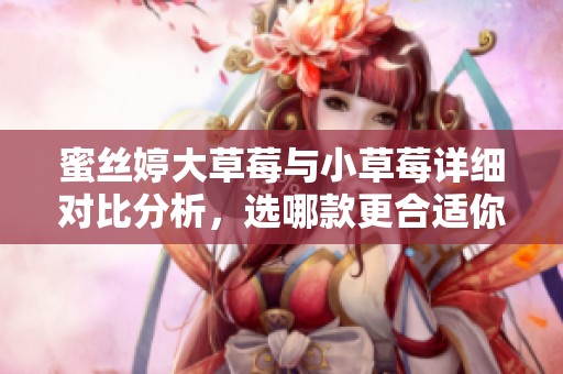蜜丝婷大草莓与小草莓详细对比分析，选哪款更合适你呢