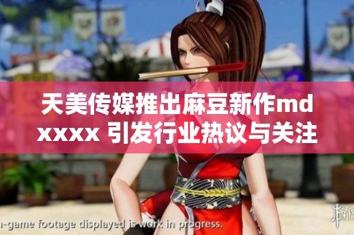 天美传媒推出麻豆新作mdxxxx 引发行业热议与关注