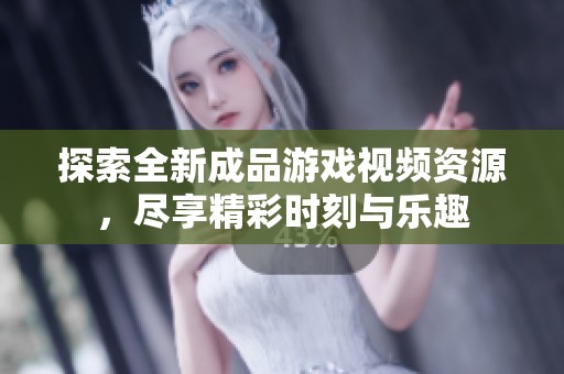 探索全新成品游戏视频资源，尽享精彩时刻与乐趣